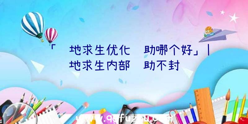 「绝地求生优化辅助哪个好」|绝地求生内部辅助不封